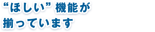 “ほしい”機能が揃っています